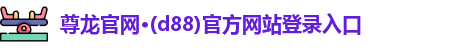 尊龙官网·(d88)官方网站登录入口